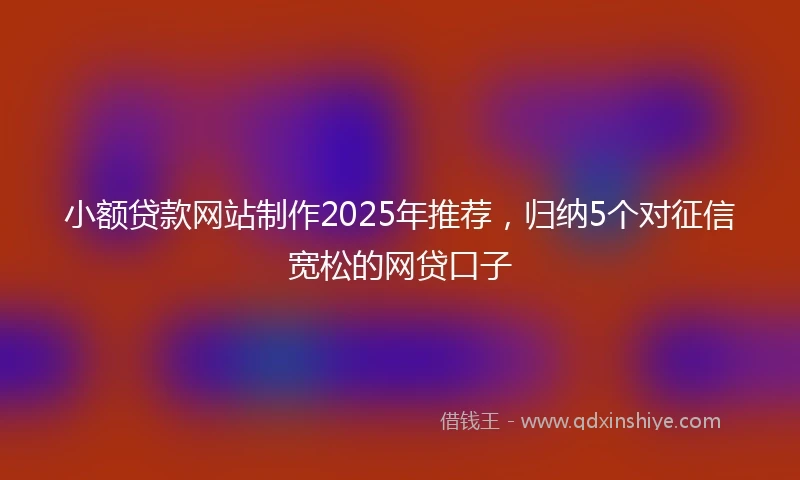 小额贷款网站制作2025年推荐，归纳5个对征信宽松的网贷口子