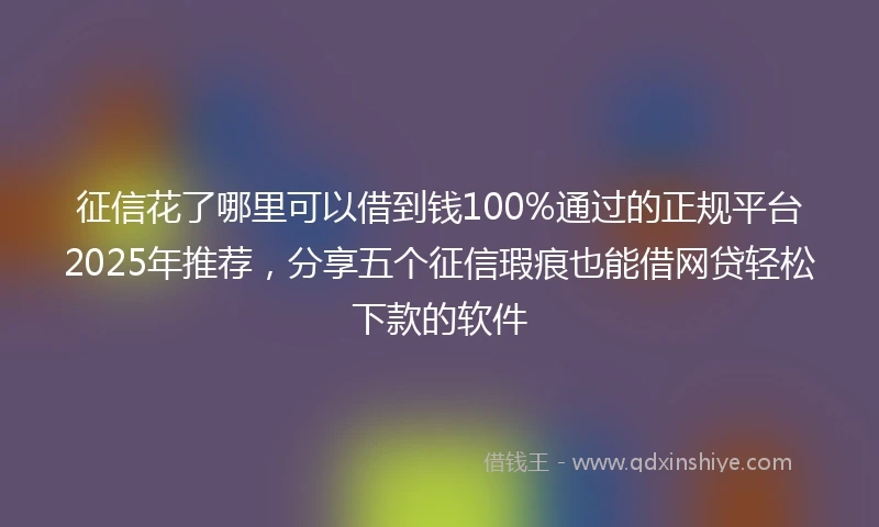 征信花了哪里可以借到钱100%通过的正规平台2025年推荐，分享五个征信瑕疵也能借网贷轻松下款的软件