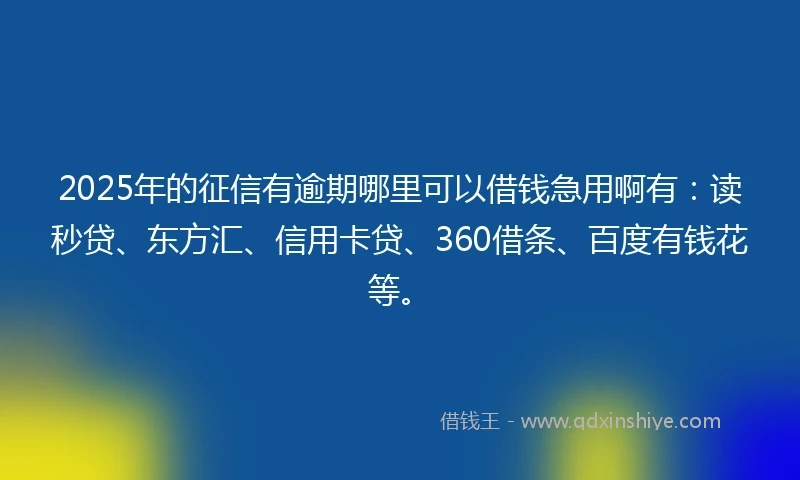 2025年的征信有逾期哪里可以借钱急用啊有：读秒贷、东方汇、信用卡贷、360借条、百度有钱花等。