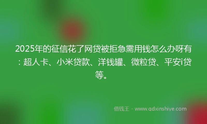 2025年的征信花了网贷被拒急需用钱怎么办呀有：超人卡、小米贷款、洋钱罐、微粒贷、平安i贷等。