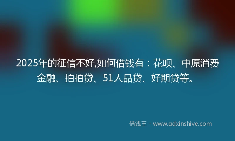 2025年的征信不好,如何借钱有:花呗、中原消费金融、拍拍贷、51人品贷、好期贷等。