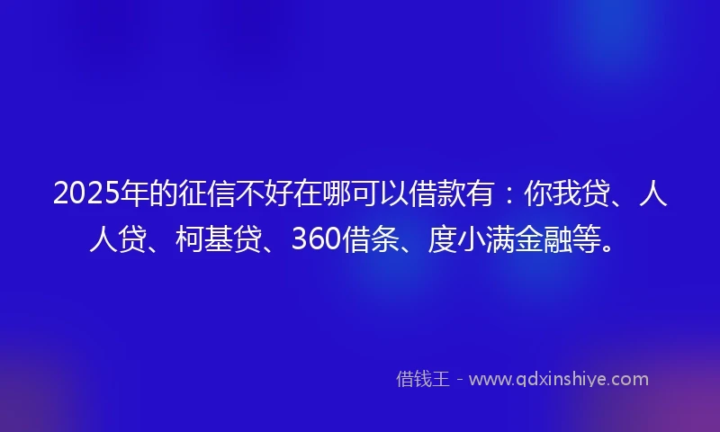 2025年的征信不好在哪可以借款有：你我贷、人人贷、柯基贷、360借条、度小满金融等。