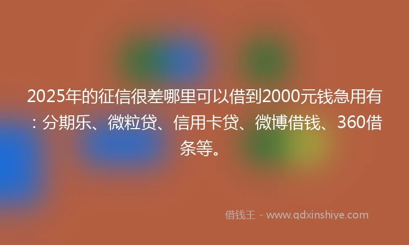 2025年的征信很差哪里可以借到2000元钱急用有:分期乐、微粒贷、信用卡贷、微博借钱、360借条等。