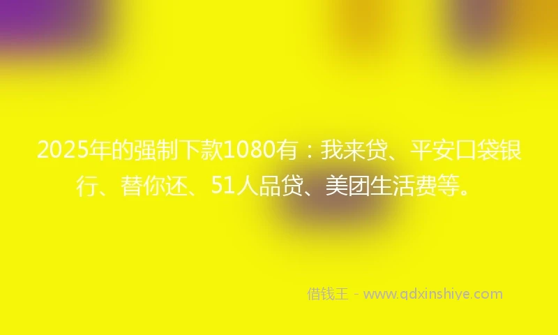 2025年的强制下款1080有：我来贷、平安口袋银行、替你还、51人品贷、美团生活费等。