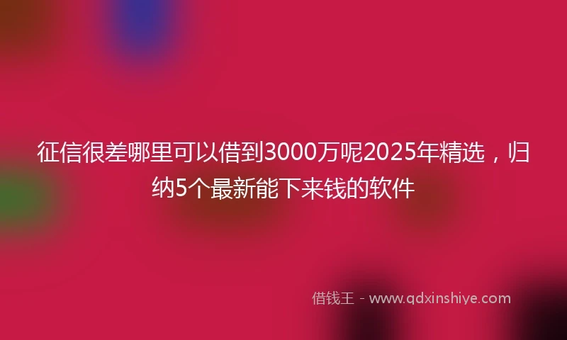 征信很差哪里可以借到3000万呢2025年精选，归纳5个最新能下来钱的软件