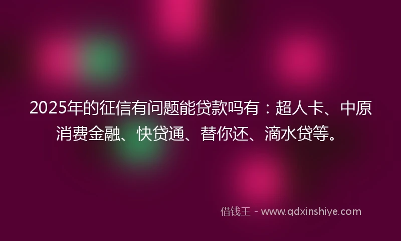 2025年的征信有问题能贷款吗有：超人卡、中原消费金融、快贷通、替你还、滴水贷等。