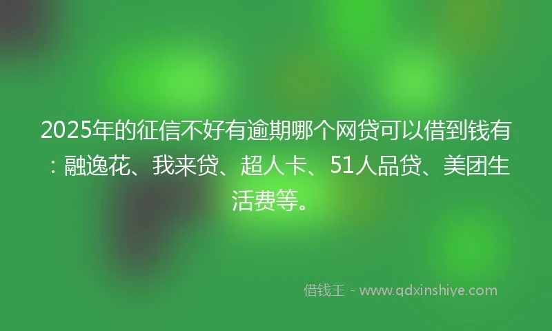 2025年的征信不好有逾期哪个网贷可以借到钱有:融逸花、我来贷、超人卡、51人品贷、美团生活费等。