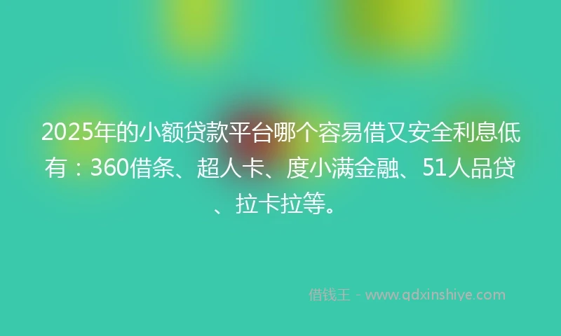 2025年的小额贷款平台哪个容易借又安全利息低有：360借条、超人卡、度小满金融、51人品贷、拉卡拉等。