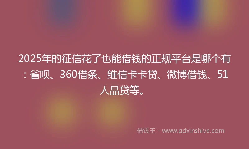 2025年的征信花了也能借钱的正规平台是哪个有：省呗、360借条、维信卡卡贷、微博借钱、51人品贷等。