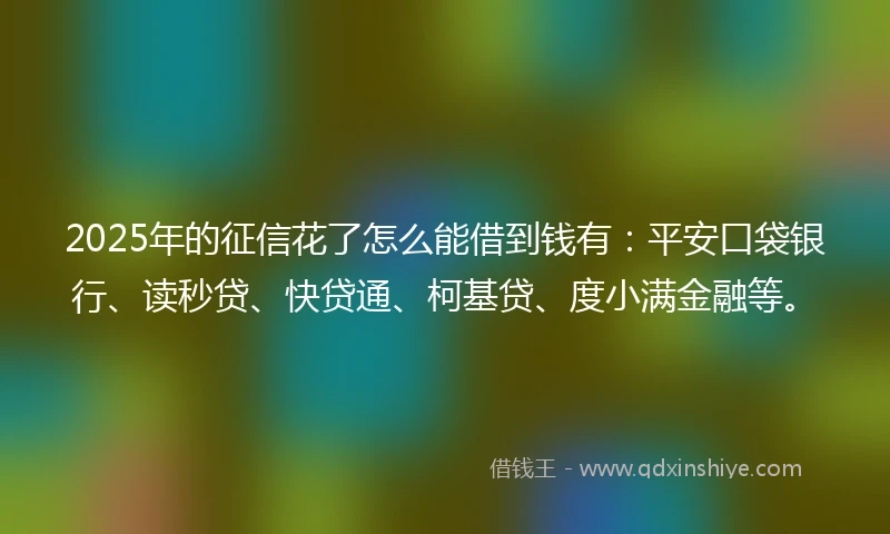 2025年的征信花了怎么能借到钱有：平安口袋银行、读秒贷、快贷通、柯基贷、度小满金融等。