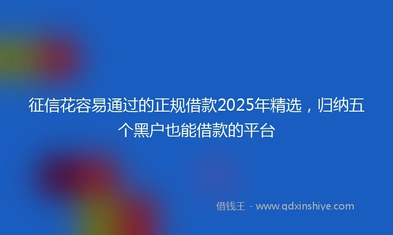 征信花容易通过的正规借款2025年精选，归纳五个黑户也能借款的平台
