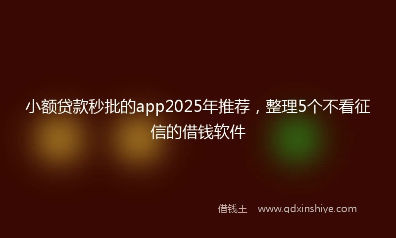 小额贷款秒批的app2025年推荐，整理5个不看征信的借钱软件