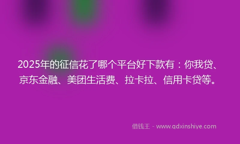 2025年的征信花了哪个平台好下款有：你我贷、京东金融、美团生活费、拉卡拉、信用卡贷等。
