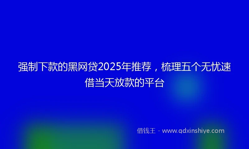 强制下款的黑网贷2025年推荐，梳理五个无忧速借当天放款的平台