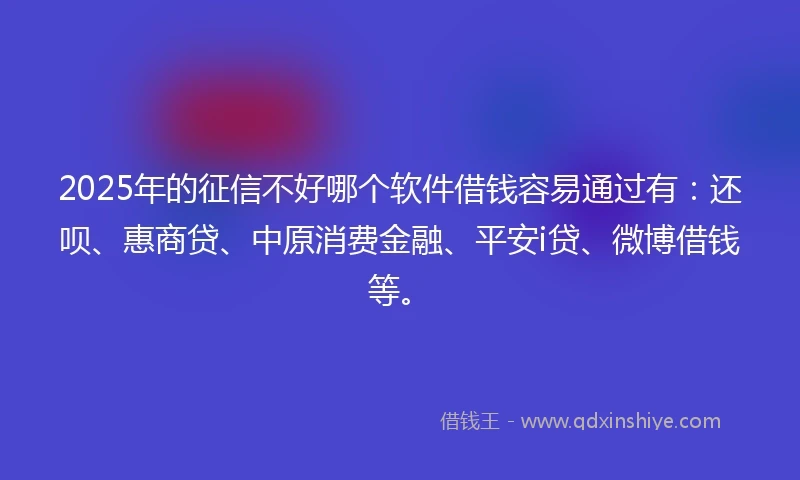 2025年的征信不好哪个软件借钱容易通过有：还呗、惠商贷、中原消费金融、平安i贷、微博借钱等。