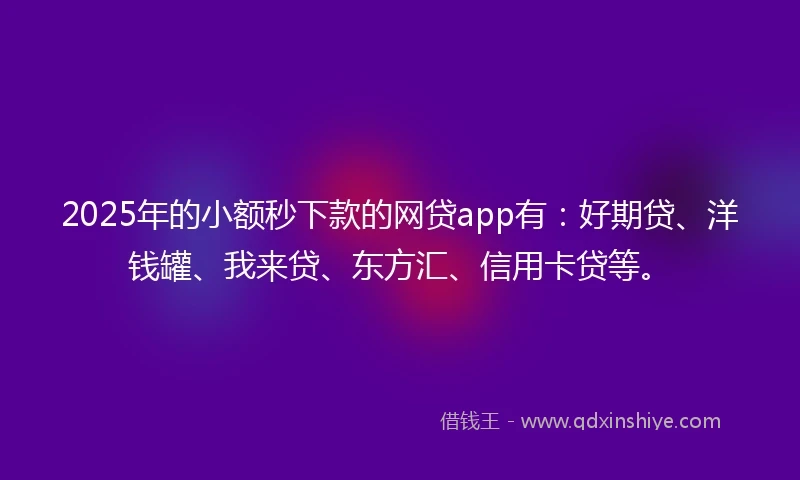 2025年的小额秒下款的网贷app有：好期贷、洋钱罐、我来贷、东方汇、信用卡贷等。