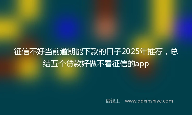 征信不好当前逾期能下款的口子2025年推荐，总结五个贷款好做不看征信的app
