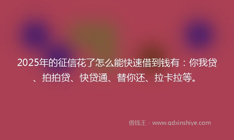 2025年的征信花了怎么能快速借到钱有：你我贷、拍拍贷、快贷通、替你还、拉卡拉等。