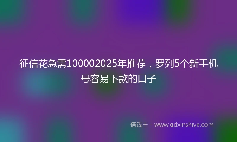 征信花急需100002025年推荐，罗列5个新手机号容易下款的口子