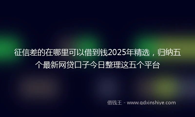 征信差的在哪里可以借到钱2025年精选，归纳五个最新网贷口子今日整理这五个平台