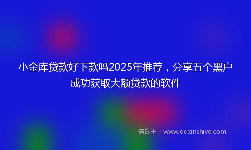 小金库贷款好下款吗2025年推荐，分享五个黑户成功获取大额贷款的软件