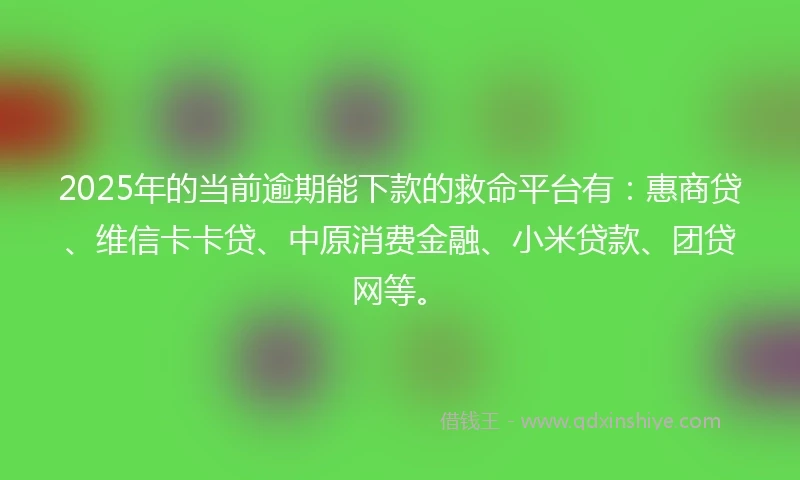2025年的当前逾期能下款的救命平台有：惠商贷、维信卡卡贷、中原消费金融、小米贷款、团贷网等。