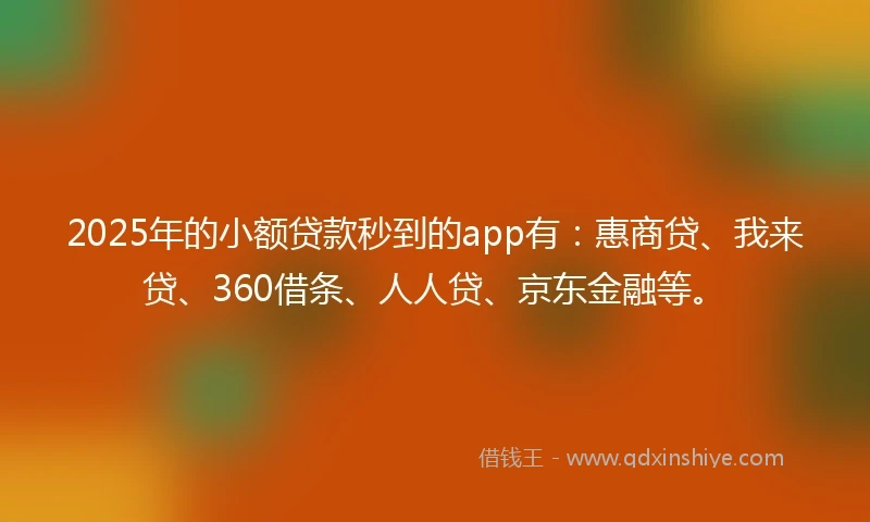 2025年的小额贷款秒到的app有：惠商贷、我来贷、360借条、人人贷、京东金融等。