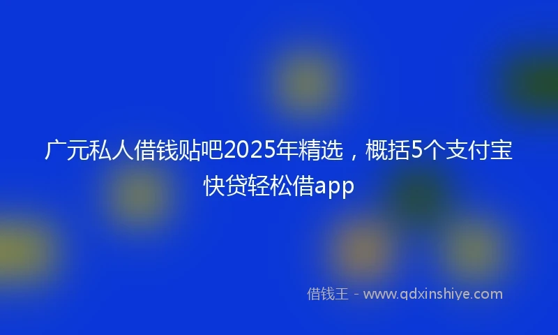 广元私人借钱贴吧2025年精选，概括5个支付宝快贷轻松借app