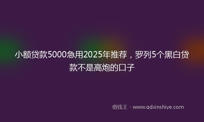 小额贷款5000急用2025年推荐，罗列5个黑白贷款不是高炮的口子