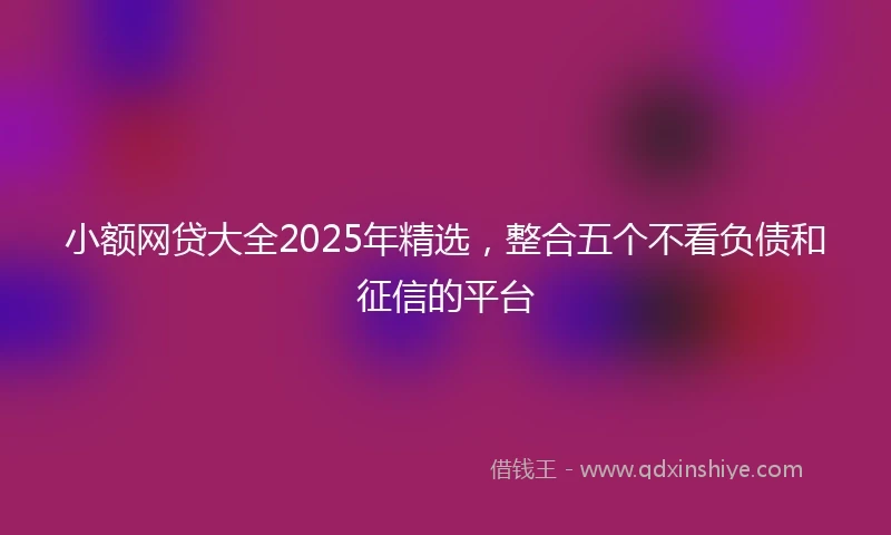 小额网贷大全2025年精选，整合五个不看负债和征信的平台