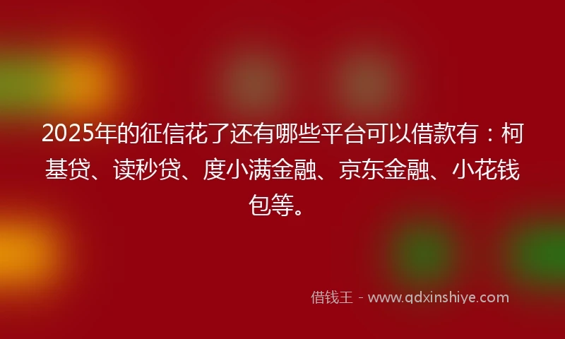 2025年的征信花了还有哪些平台可以借款有:柯基贷、读秒贷、度小满金融、京东金融、小花钱包等。