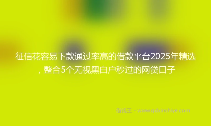 征信花容易下款通过率高的借款平台2025年精选,整合5个无视黑白户秒过的网贷口子