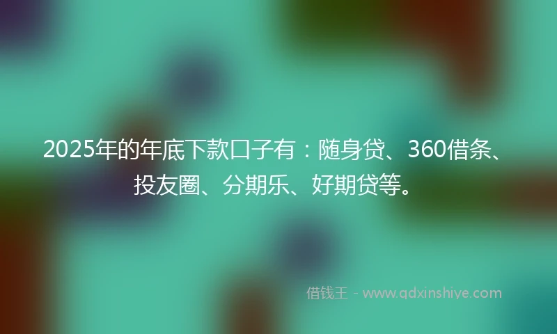 2025年的年底下款口子有：随身贷、360借条、投友圈、分期乐、好期贷等。