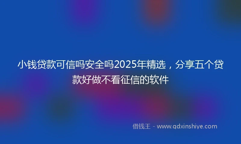 小钱贷款可信吗安全吗2025年精选，分享五个贷款好做不看征信的软件