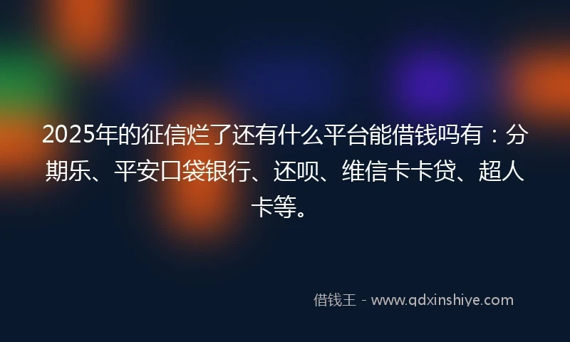 2025年的征信烂了还有什么平台能借钱吗有：分期乐、平安口袋银行、还呗、维信卡卡贷、超人卡等。