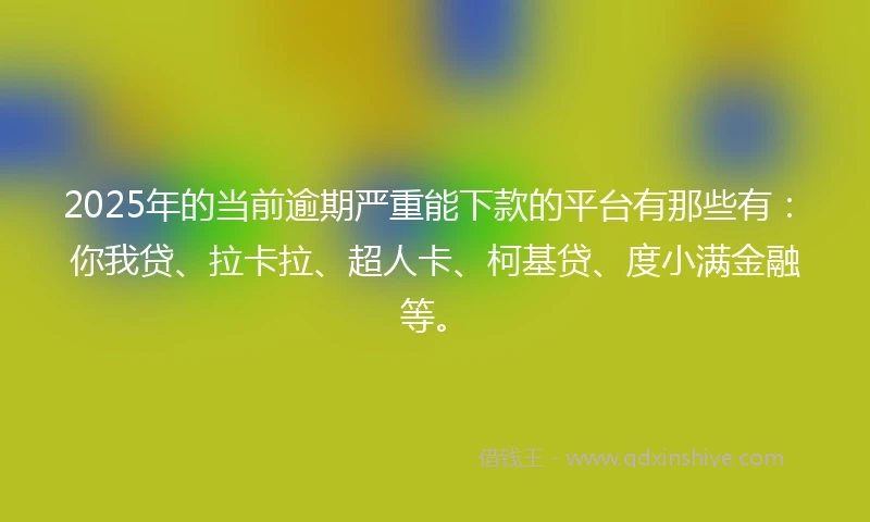 2025年的当前逾期严重能下款的平台有那些有：你我贷、拉卡拉、超人卡、柯基贷、度小满金融等。