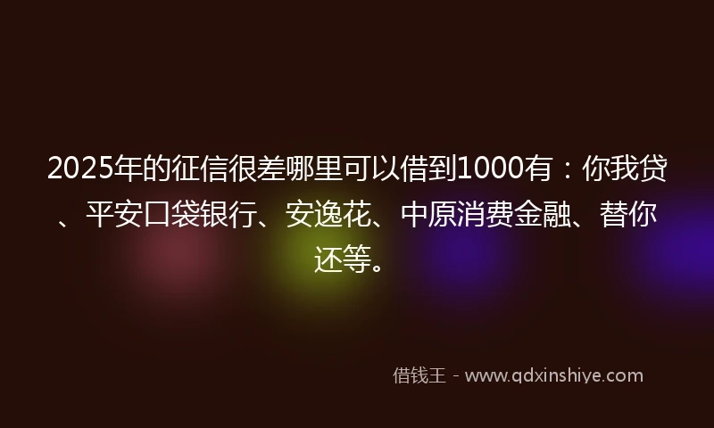 2025年的征信很差哪里可以借到1000有:你我贷、平安口袋银行、安逸花、中原消费金融、替你还等。