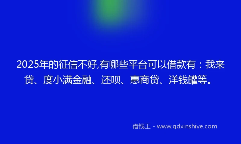 2025年的征信不好,有哪些平台可以借款有：我来贷、度小满金融、还呗、惠商贷、洋钱罐等。