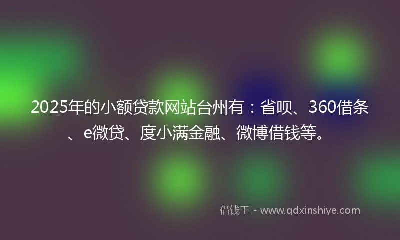 2025年的小额贷款网站台州有：省呗、360借条、e微贷、度小满金融、微博借钱等。