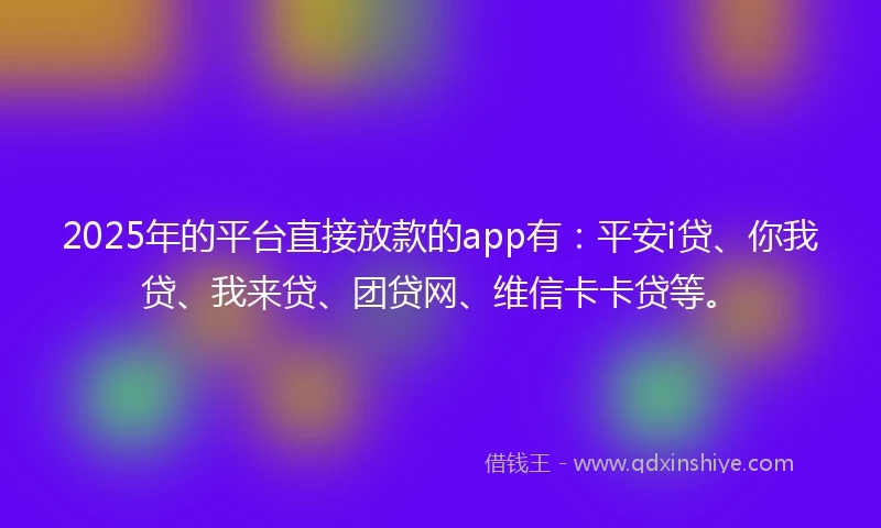 2025年的平台直接放款的app有：平安i贷、你我贷、我来贷、团贷网、维信卡卡贷等。
