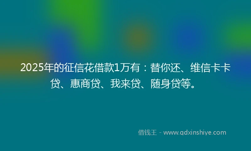 2025年的征信花借款1万有：替你还、维信卡卡贷、惠商贷、我来贷、随身贷等。