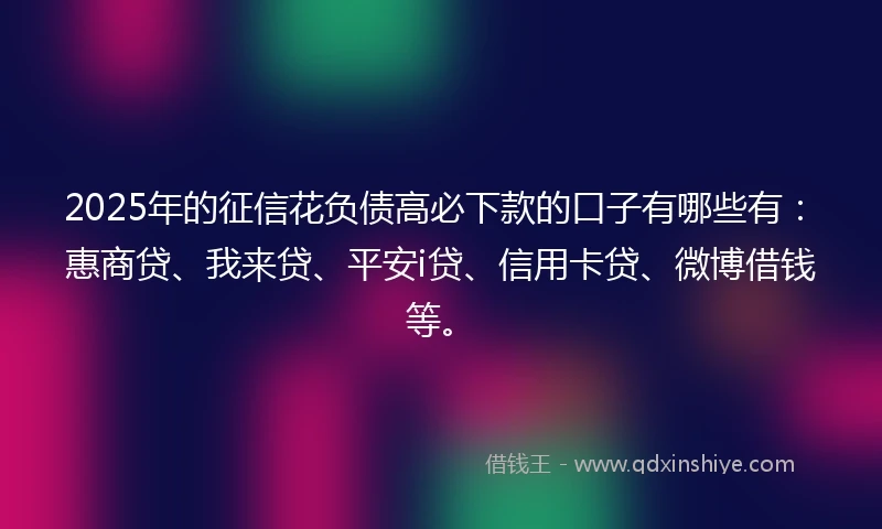 2025年的征信花负债高必下款的口子有哪些有：惠商贷、我来贷、平安i贷、信用卡贷、微博借钱等。