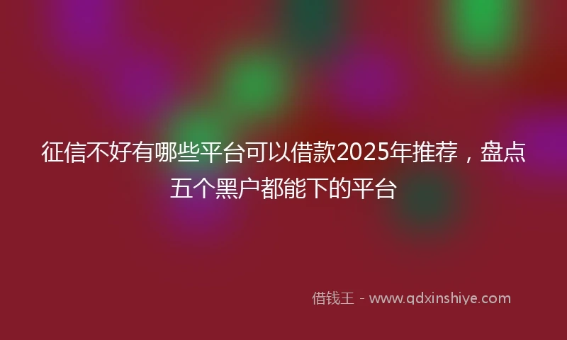 征信不好有哪些平台可以借款2025年推荐，盘点五个黑户都能下的平台
