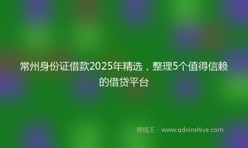 常州身份证借款2025年精选，整理5个值得信赖的借贷平台