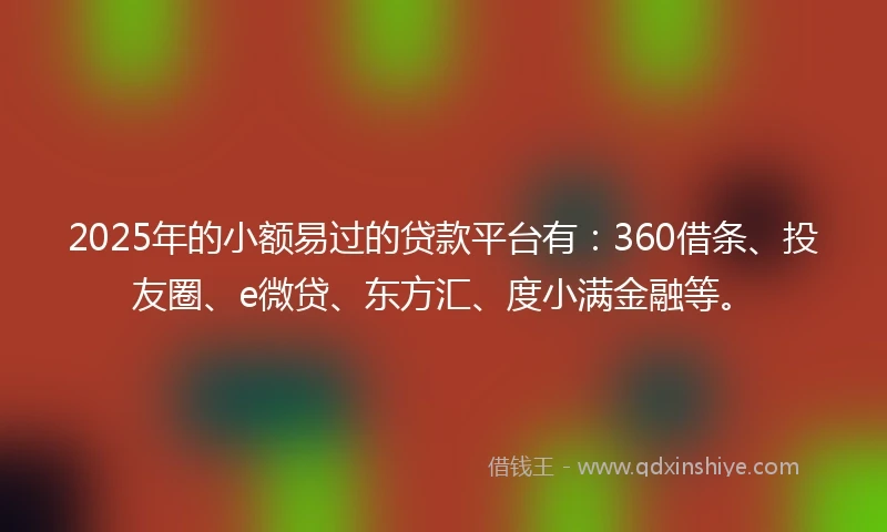2025年的小额易过的贷款平台有：360借条、投友圈、e微贷、东方汇、度小满金融等。