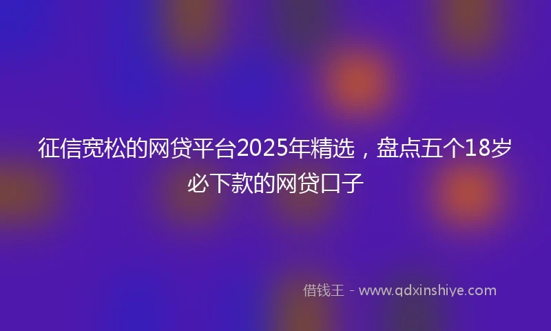 征信宽松的网贷平台2025年精选，盘点五个18岁必下款的网贷口子
