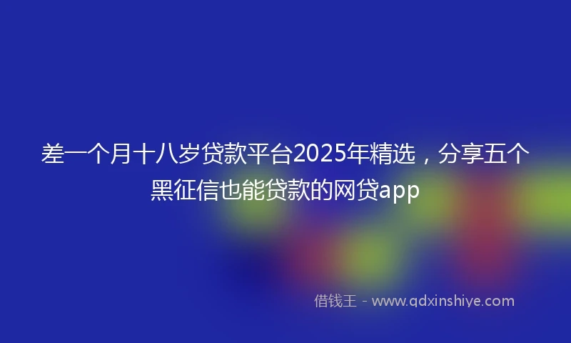 差一个月十八岁贷款平台2025年精选，分享五个黑征信也能贷款的网贷app
