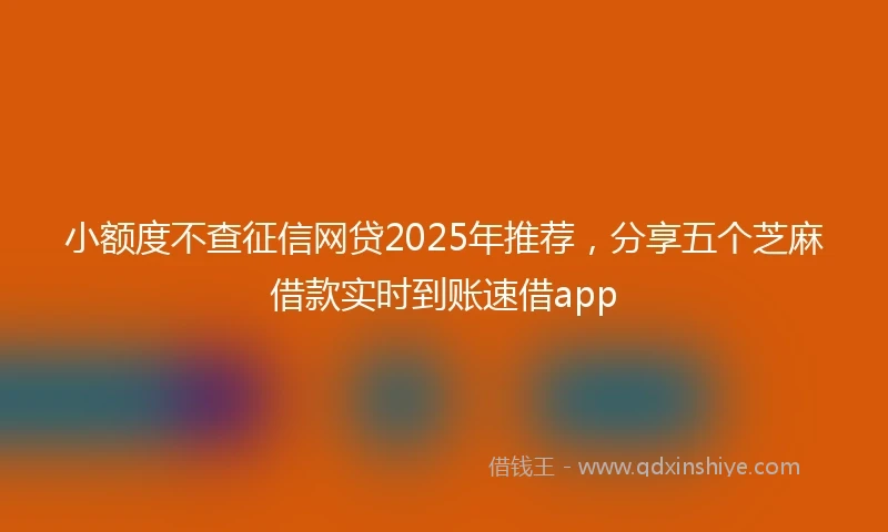 小额度不查征信网贷2025年推荐，分享五个芝麻借款实时到账速借app