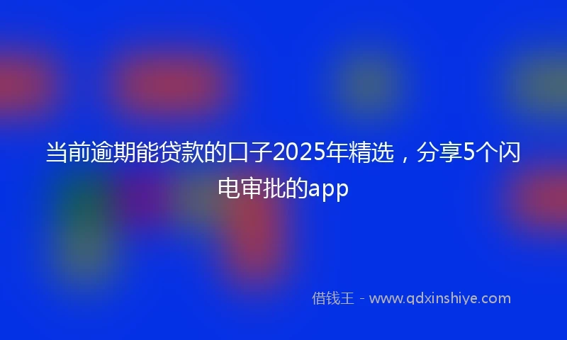 当前逾期能贷款的口子2025年精选，分享5个闪电审批的app
