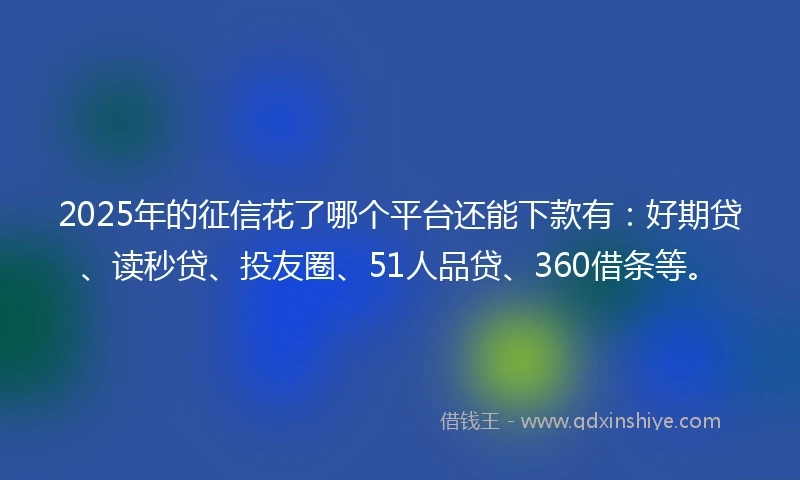 2025年的征信花了哪个平台还能下款有:好期贷、读秒贷、投友圈、51人品贷、360借条等。